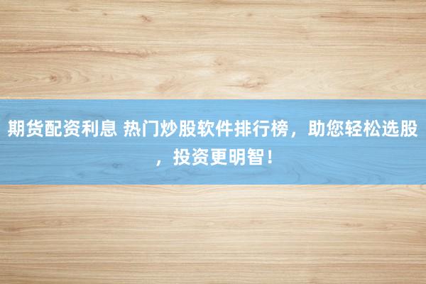 期货配资利息 热门炒股软件排行榜，助您轻松选股，投资更明智！