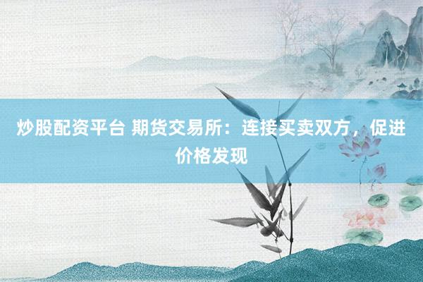 炒股配资平台 期货交易所：连接买卖双方，促进价格发现