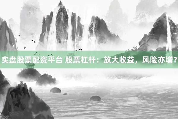 实盘股票配资平台 股票杠杆：放大收益，风险亦增？