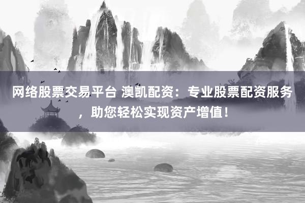 网络股票交易平台 澳凯配资：专业股票配资服务，助您轻松实现资产增值！