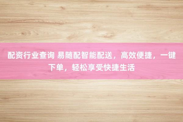 配资行业查询 易随配智能配送，高效便捷，一键下单，轻松享受快捷生活