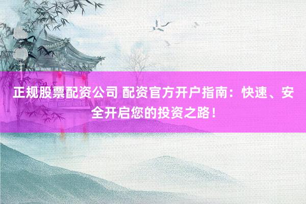 正规股票配资公司 配资官方开户指南：快速、安全开启您的投资之路！