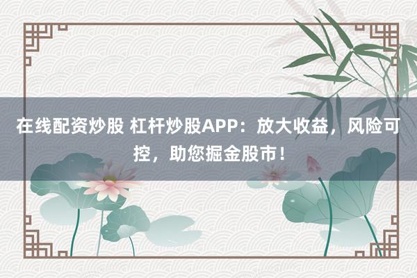 在线配资炒股 杠杆炒股APP：放大收益，风险可控，助您掘金股市！