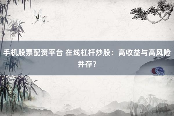 手机股票配资平台 在线杠杆炒股：高收益与高风险并存？