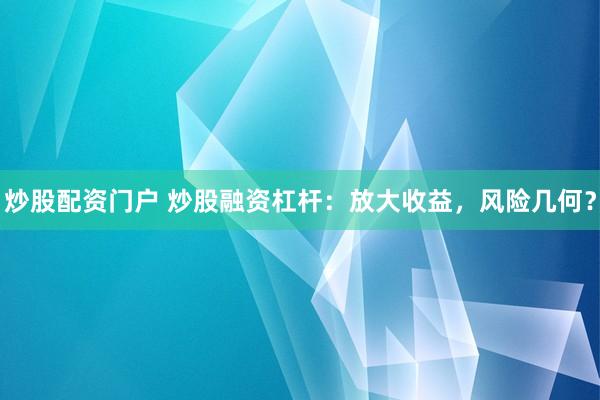炒股配资门户 炒股融资杠杆：放大收益，风险几何？