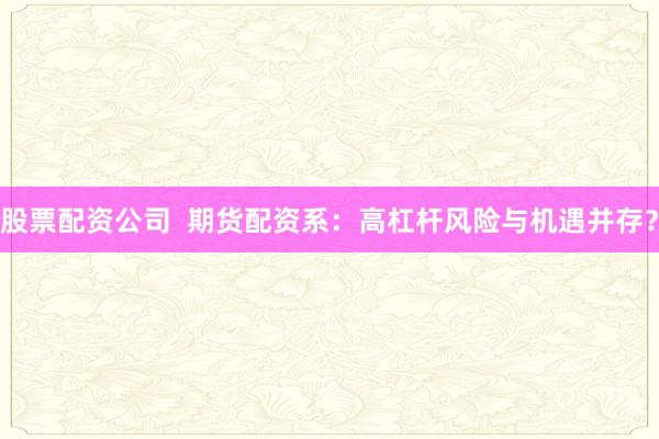 股票配资公司  期货配资系：高杠杆风险与机遇并存？