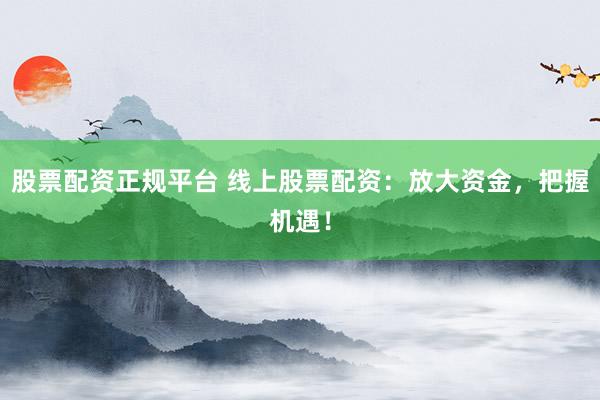 股票配资正规平台 线上股票配资：放大资金，把握机遇！