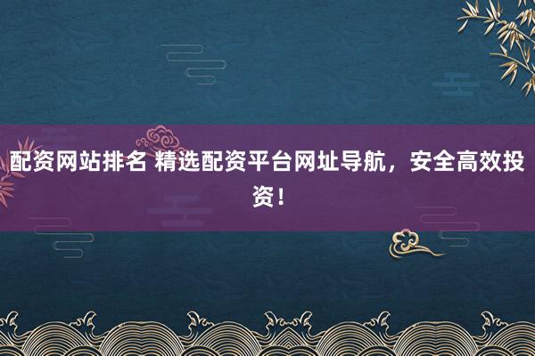 配资网站排名 精选配资平台网址导航，安全高效投资！