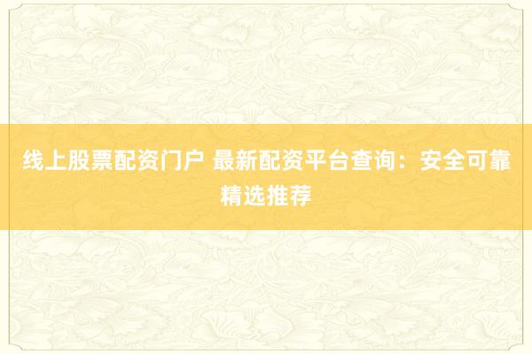 线上股票配资门户 最新配资平台查询：安全可靠精选推荐