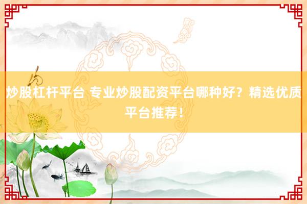 炒股杠杆平台 专业炒股配资平台哪种好?精选优质平台推荐!