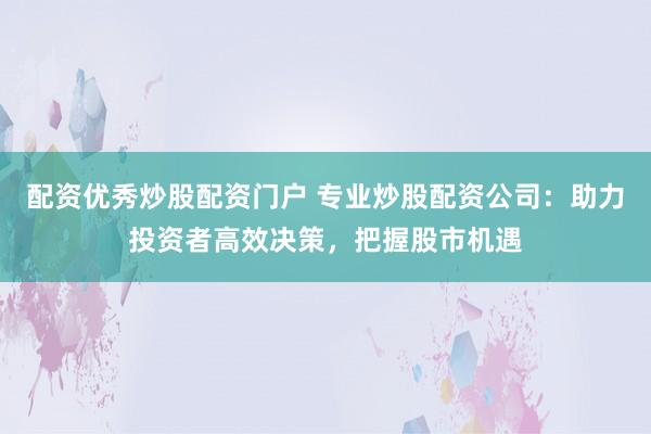 配资优秀炒股配资门户 专业炒股配资公司：助力投资者高效决策，把握股市机遇
