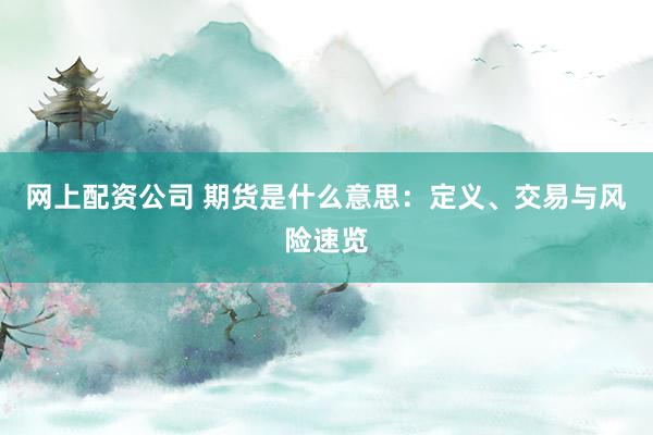 网上配资公司 期货是什么意思：定义、交易与风险速览