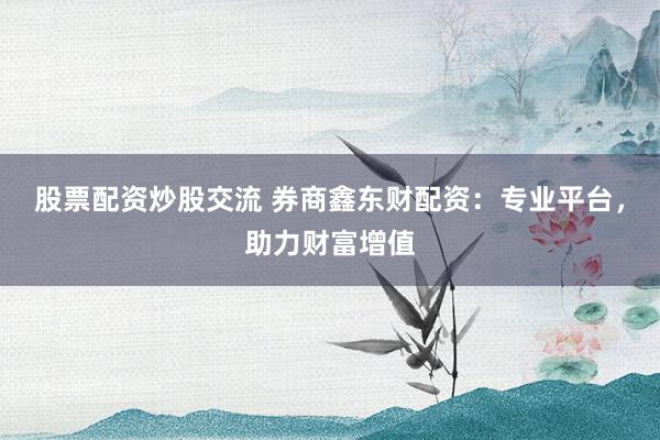 股票配资炒股交流 券商鑫东财配资：专业平台，助力财富增值