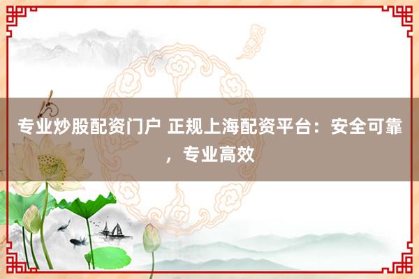 专业炒股配资门户 正规上海配资平台：安全可靠，专业高效