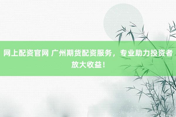 网上配资官网 广州期货配资服务，专业助力投资者放大收益！