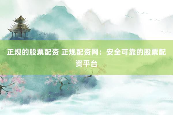 正规的股票配资 正规配资网：安全可靠的股票配资平台