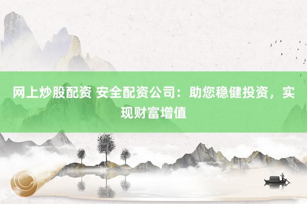 网上炒股配资 安全配资公司：助您稳健投资，实现财富增值