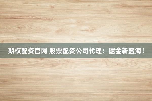 期权配资官网 股票配资公司代理：掘金新蓝海！