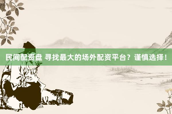 民间配资盘 寻找最大的场外配资平台？谨慎选择！