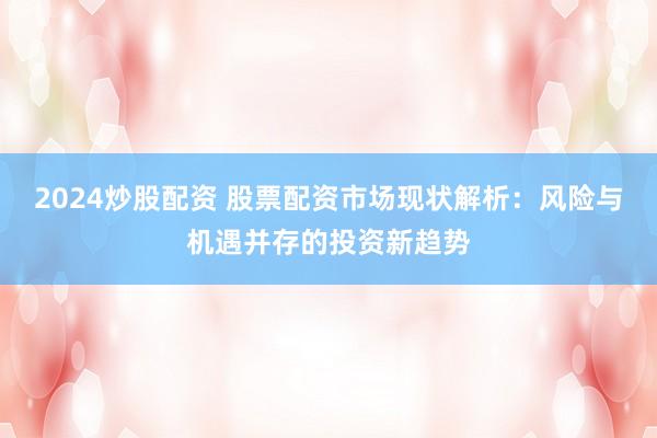 2024炒股配资 股票配资市场现状解析：风险与机遇并存的投资新趋势