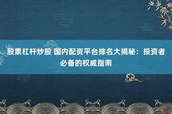 股票杠杆炒股 国内配资平台排名大揭秘：投资者必备的权威指南
