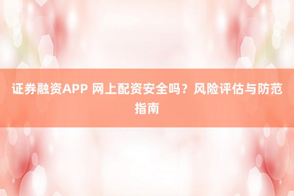 证券融资APP 网上配资安全吗？风险评估与防范指南