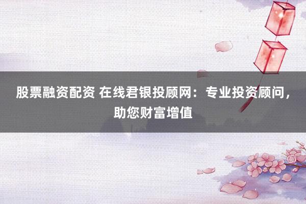 股票融资配资 在线君银投顾网：专业投资顾问，助您财富增值