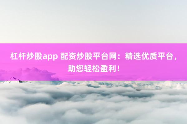 杠杆炒股app 配资炒股平台网：精选优质平台，助您轻松盈利！