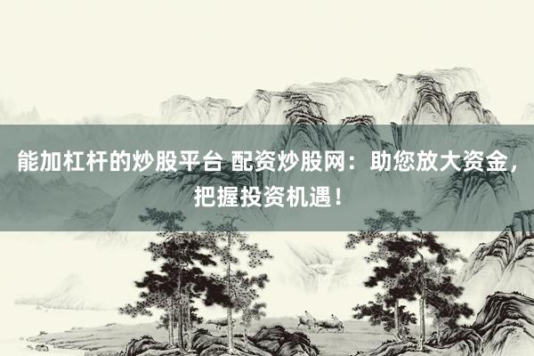 能加杠杆的炒股平台 配资炒股网：助您放大资金，把握投资机遇！