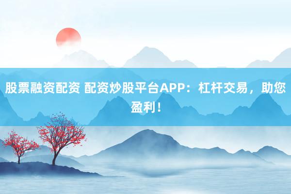 股票融资配资 配资炒股平台APP：杠杆交易，助您盈利！