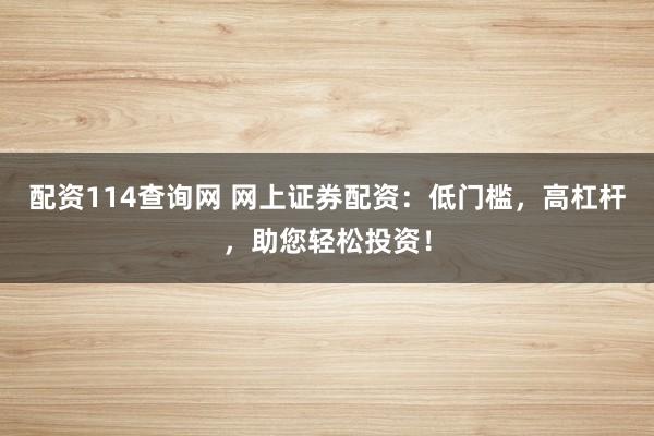配资114查询网 网上证券配资：低门槛，高杠杆，助您轻松投资！