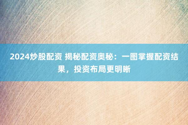 2024炒股配资 揭秘配资奥秘：一图掌握配资结果，投资布局更明晰