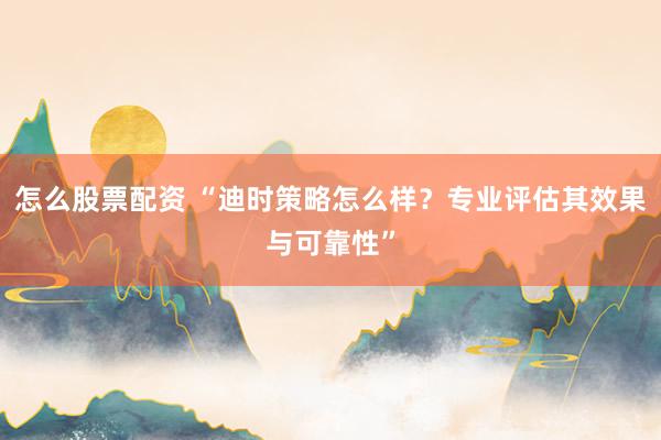怎么股票配资 “迪时策略怎么样？专业评估其效果与可靠性”