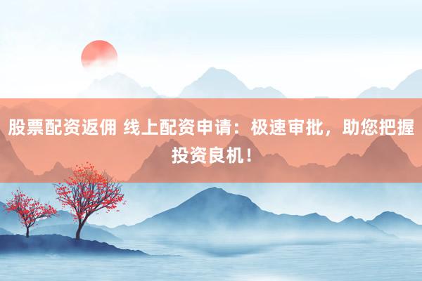 股票配资返佣 线上配资申请：极速审批，助您把握投资良机！