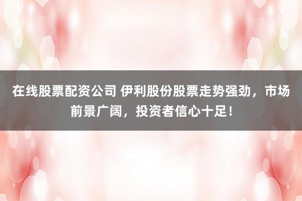 在线股票配资公司 伊利股份股票走势强劲，市场前景广阔，投资者信心十足！