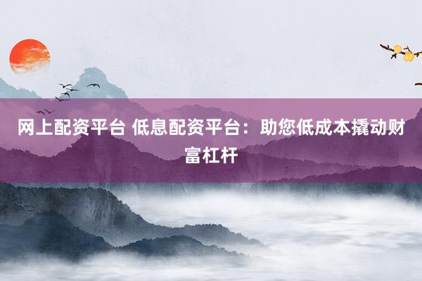 网上配资平台 低息配资平台：助您低成本撬动财富杠杆