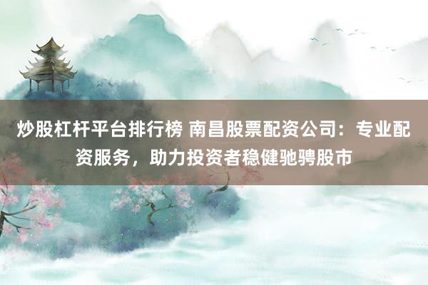 炒股杠杆平台排行榜 南昌股票配资公司：专业配资服务，助力投资者稳健驰骋股市
