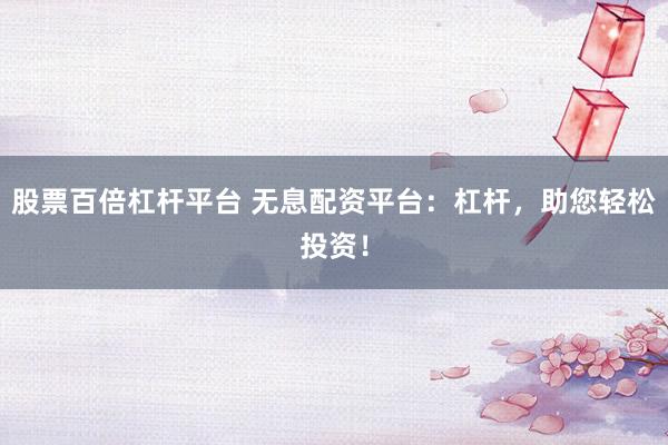 股票百倍杠杆平台 无息配资平台：杠杆，助您轻松投资！