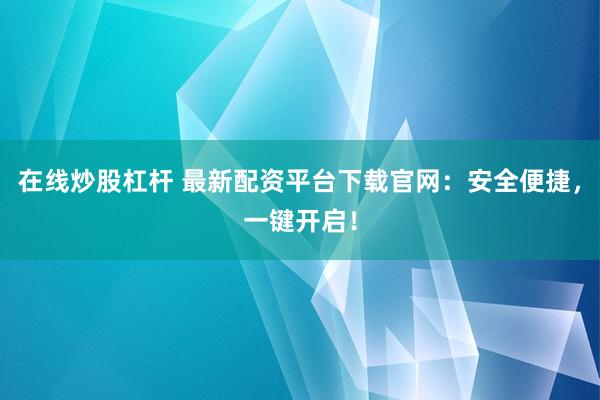 在线炒股杠杆 最新配资平台下载官网：安全便捷，一键开启！