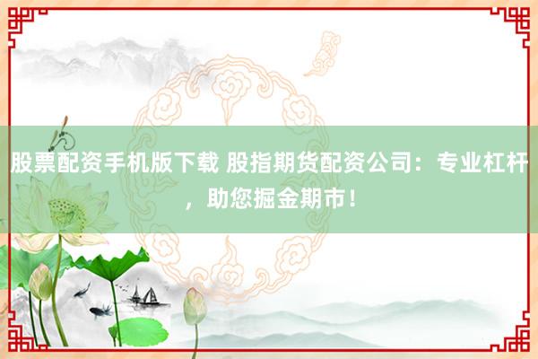 股票配资手机版下载 股指期货配资公司：专业杠杆，助您掘金期市！
