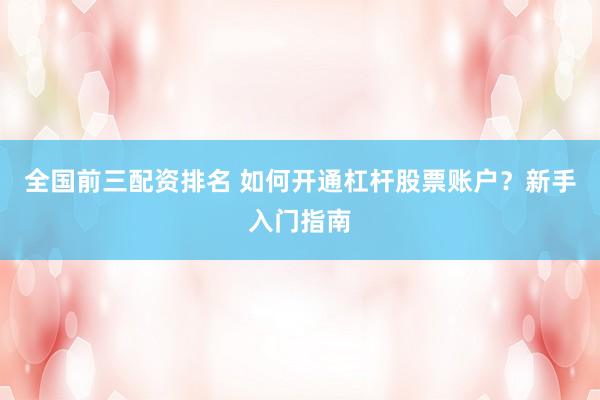 全国前三配资排名 如何开通杠杆股票账户？新手入门指南