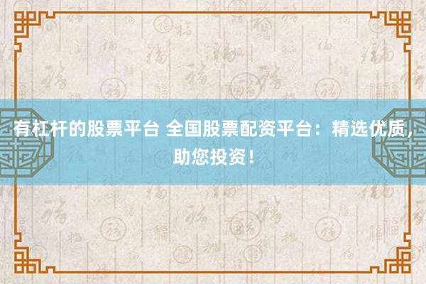 有杠杆的股票平台 全国股票配资平台：精选优质，助您投资！
