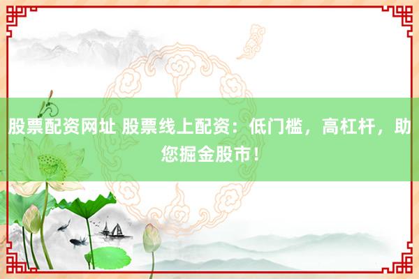 股票配资网址 股票线上配资：低门槛，高杠杆，助您掘金股市！