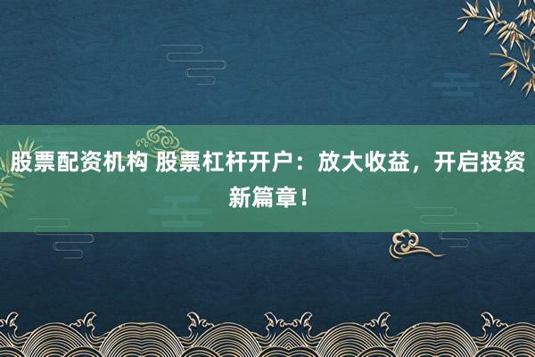 股票配资机构 股票杠杆开户：放大收益，开启投资新篇章！