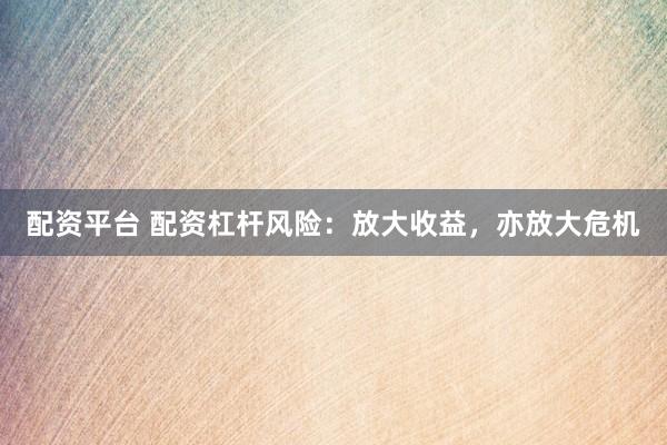 配资平台 配资杠杆风险：放大收益，亦放大危机