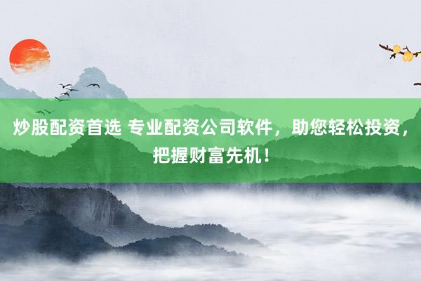 炒股配资首选 专业配资公司软件，助您轻松投资，把握财富先机！