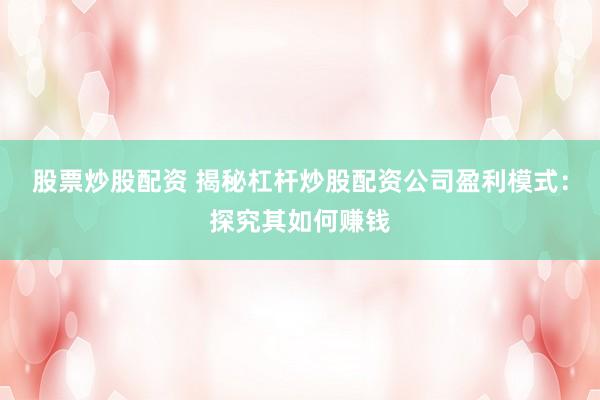 股票炒股配资 揭秘杠杆炒股配资公司盈利模式：探究其如何赚钱