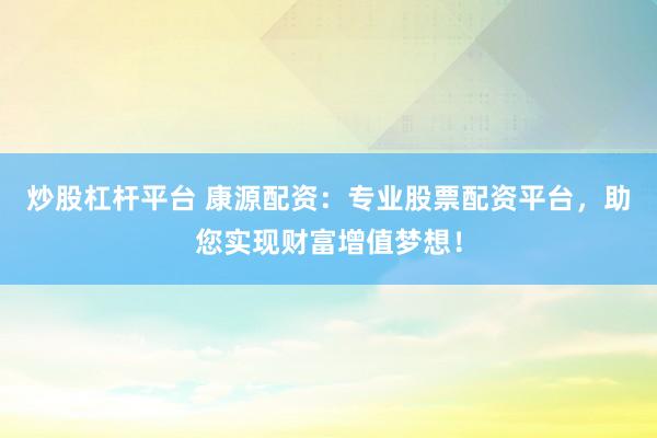 炒股杠杆平台 康源配资：专业股票配资平台，助您实现财富增值梦想！