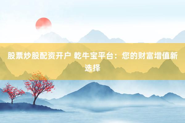股票炒股配资开户 乾牛宝平台：您的财富增值新选择