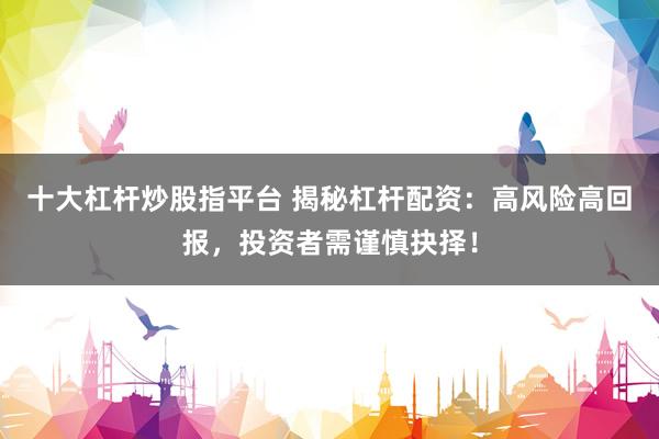 十大杠杆炒股指平台 揭秘杠杆配资：高风险高回报，投资者需谨慎抉择！